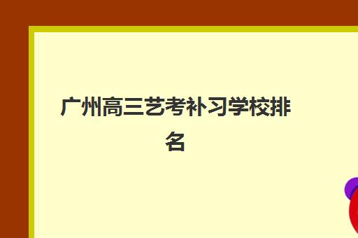 广州高三艺考补习学校排名前十揭晓！2025十大机构特色解析与择校指南
