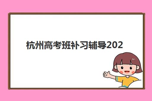 杭州高考班补习辅导2025辅导班哪儿最好？最新权威排名、各校特色解析与科学择校全攻略