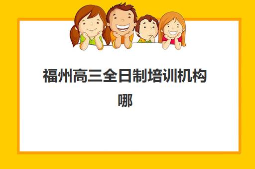 福州高三全日制培训机构哪家强？2025年十大机构实力排名与择校指南