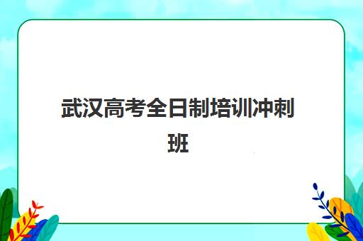 武汉高考全日制培训冲刺班2025年时间公布如何查询？最新日程详情、报名流程与择校指南全解析