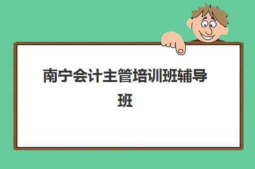 南宁会计主管培训班辅导班学费一般多少钱？2025年收费标准解析、性价比对比与择校指南