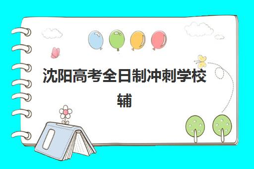 沈阳高考全日制冲刺学校辅导机构哪家强些？2025年最新权威排名、各校特色解析与科学择校全指南