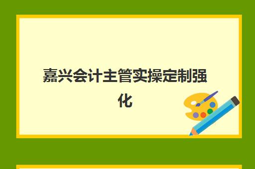 嘉兴会计主管实操定制强化课程最好辅导学校有哪些？2025年最新权威排名解析、各校特色对比与科学选择全攻略