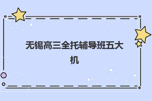 无锡高三全托辅导班五大机构技术白皮书如何获取？2025年最新白皮书内容解读与机构选择全指南
