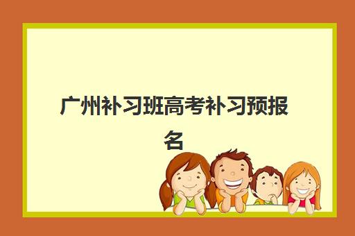 广州补习班高考补习预报名考点有哪些学校？2025年最新机构名单、报名流程与择校全指南