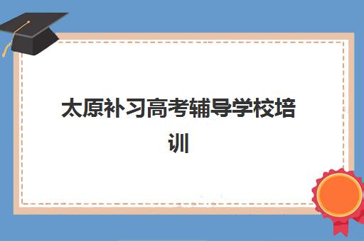 太原补习高考辅导学校培训学校排名前十名如何参考？2025年最新榜单解读、择校指南与成功案例全解析