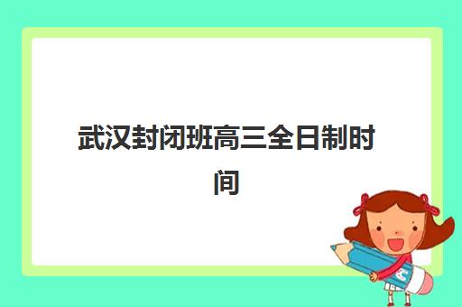 武汉封闭班高三全日制时间2025考试时间如何安排？最新考试日程、封闭班作息解析与科学备考全指南