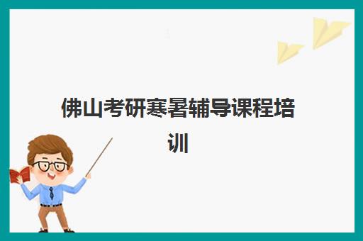 佛山考研寒暑辅导课程培训机构有哪些学校好？2025年最新TOP5排名、择校指南与成功案例深度解析