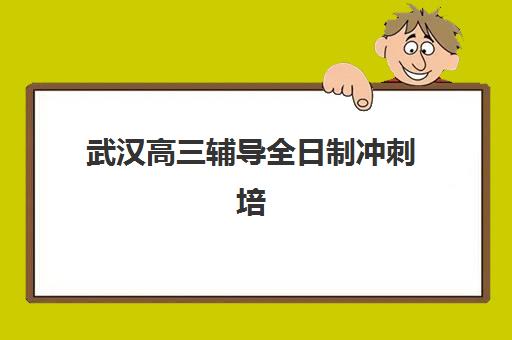 武汉高三辅导全日制冲刺培训基地有哪些学校？2025年最新TOP10排名与择校全攻略