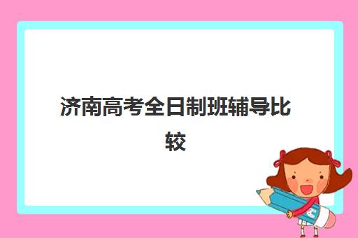 济南高考全日制班辅导比较厉害的培训机构有哪些？2025年最新排名与择校指南全解析