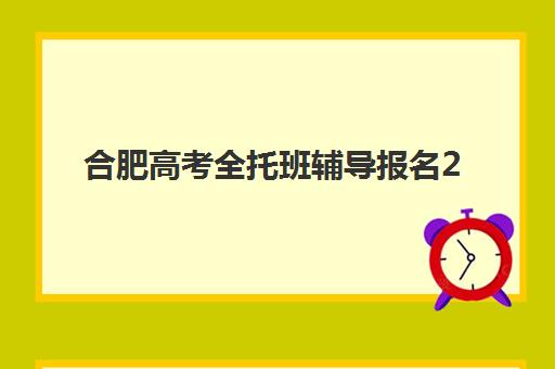 合肥高考全托班辅导报名2025报名时间表如何查询？最新权威时间表、各校安排与科学择校全指南