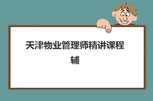 天津物业管理师精讲课程辅导培训机构哪家好一点？2025年权威排名评测与科学选择全指南