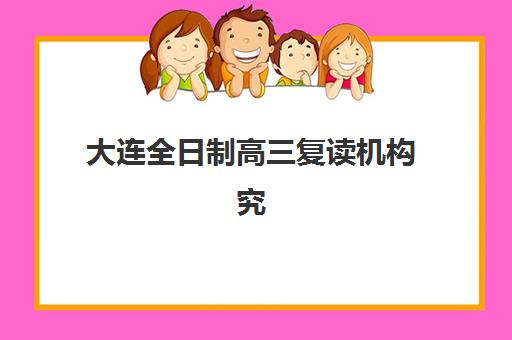 大连全日制高三复读机构究生培训班排名机构如何选择？2025年最新权威榜单、各校特色解析与择校全指南