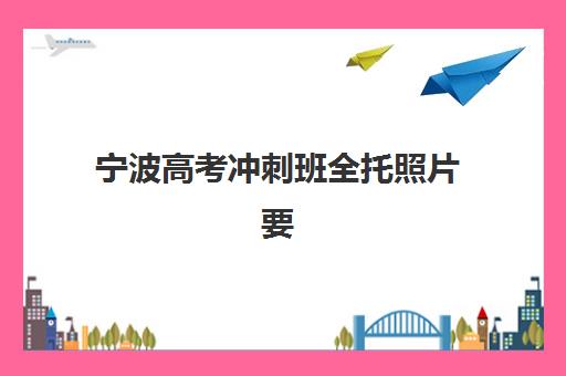 宁波高考冲刺班全托照片要求具体有哪些？2025年最新规格详解、拍摄技巧与上传流程全攻略