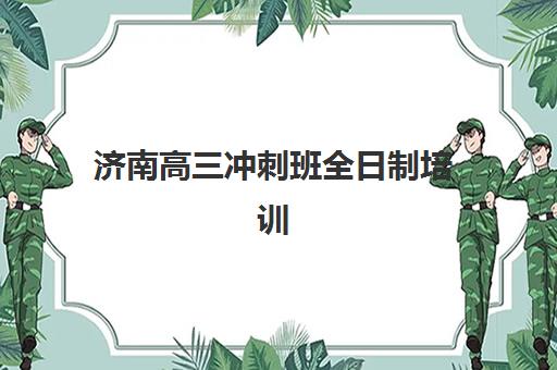 济南高三冲刺班全日制培训机构哪个好费用多少？2025年最新TOP10排名、费用对比与择校全攻略