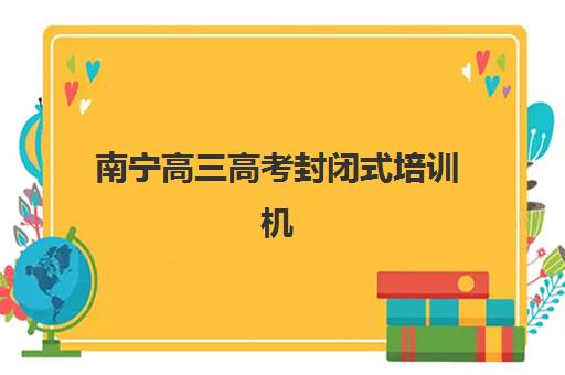 南宁高三高考封闭式培训机构最好辅导学校排名如何查询？2025年权威榜单、择校策略与成功案例深度解析