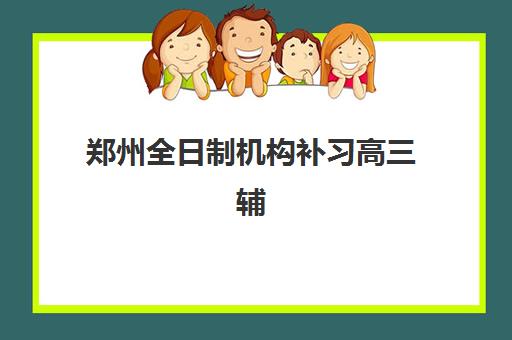 郑州全日制机构补习高三辅导学校哪家好一点？2025年最新权威排名、择校标准与成功案例全解析