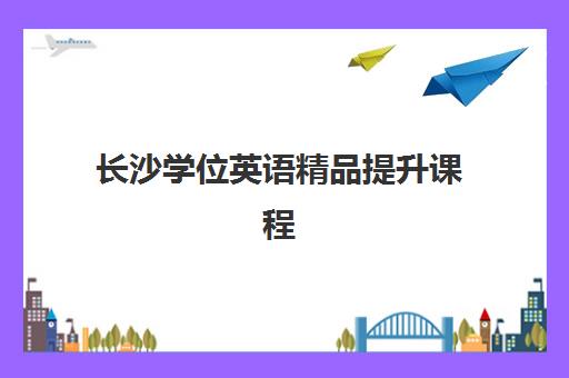 长沙学位英语精品提升课程五大机构用户推荐榜如何查询？2025年最新权威榜单与择校全攻略详解