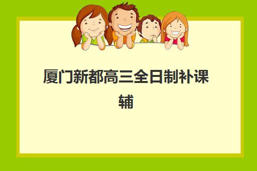 厦门新都高三全日制补课辅导机构哪家好一点？2025年最新排名解析、择校指南与备考全攻略