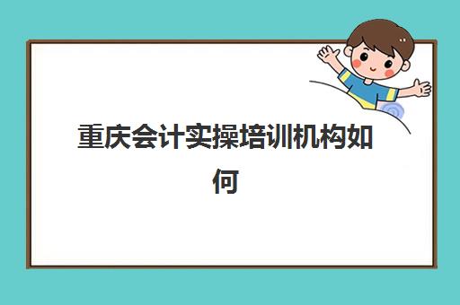 重庆会计实操培训机构如何选？2025年高满意度机构案例解析与择校指南