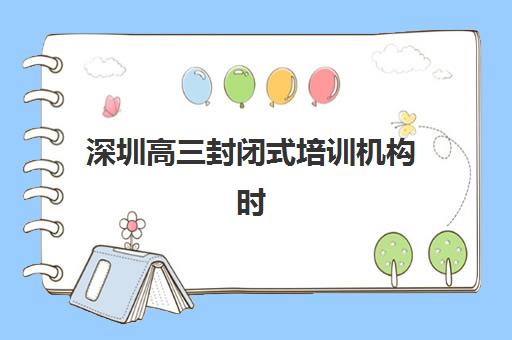 深圳高三封闭式培训机构时间2025年公布如何查询？最新开班日程、课程安排与择校全指南