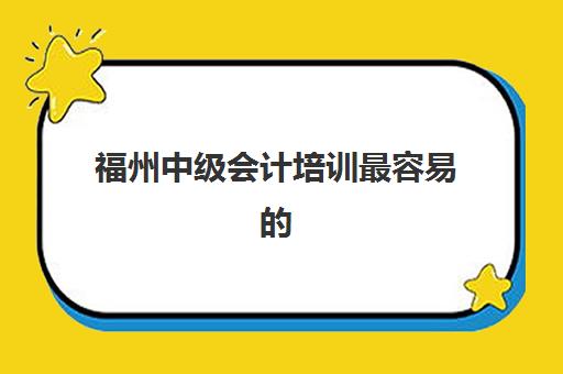 福州中级会计培训最容易的大学排名如何选择？2025年最新TOP10榜单、择校策略与避坑全攻略