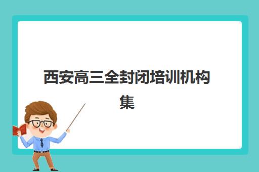 西安高三全封闭培训机构集训营排名前十名有哪些？2025年最新权威榜单、择校策略与成功案例深度解析