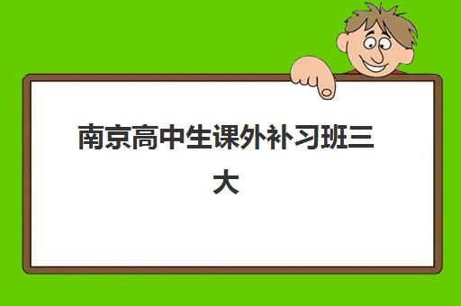 南京高中生课外补习班三大公办机构特色对比如何选择？2025年最新排名、各校优势剖析与科学择校全指南