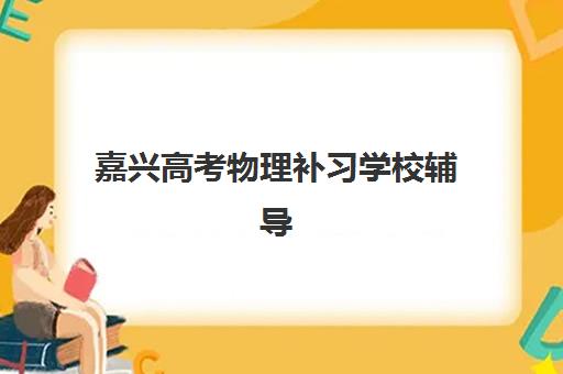 嘉兴高考物理补习学校辅导机构哪家好一点？2025年最新权威排名、择校技巧与提分全攻略