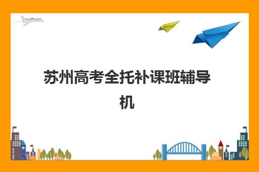 苏州高考全托补课班辅导机构哪家强一点啊？2025年最新实力对比与择校指南全解析