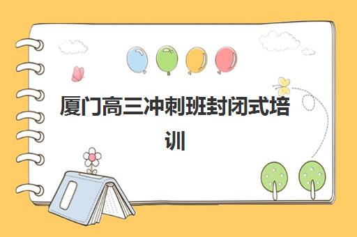 厦门高三冲刺班封闭式培训封闭式集训营怎么样啊？2025年最新真实体验解析、择校技巧与成功案例全指南