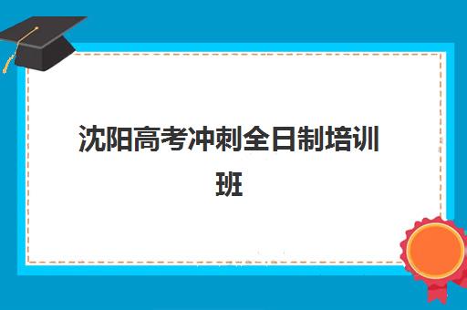 沈阳高考冲刺全日制培训班时间2025年具体时间如何查询？最新时间表解析、报名流程与备考全指南