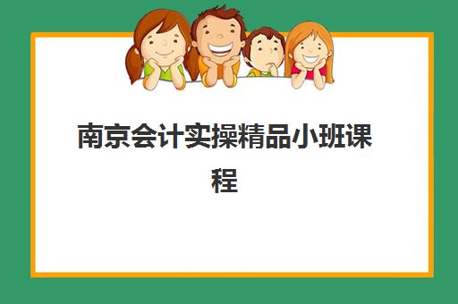 南京会计实操精品小班课程辅导学校哪家好一点？2025年最新权威排名、择校指南与成功案例深度解析
