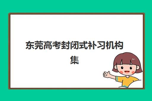 东莞高考封闭式补习机构集中训练营有哪些地方？2025年训练营地点分布、特色解析与择校指南