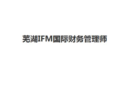 芜湖IFM国际财务管理师课程培训班多少钱一个月？2025年学费明细、不同机构收费对比与性价比选择指南