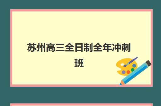 苏州高三全日制全年冲刺班2025辅导班哪儿最好？最新择校指南与性价比解析