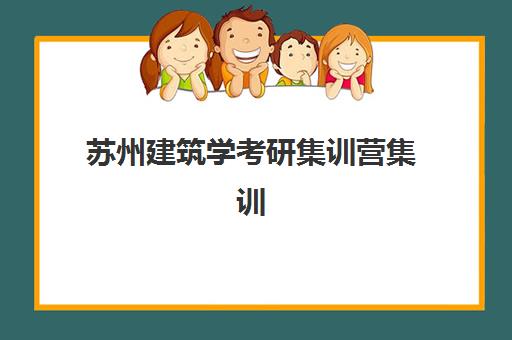 苏州建筑学考研集训营集训班哪个好一点？2025年最新权威排名、择校指南与备考全攻略