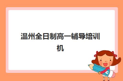温州全日制高一辅导培训机构如何选择？2025年最新排名、学费对比与择校全攻略