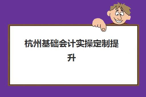 杭州基础会计实操定制提升课程时间2025考试时间如何安排？最新权威时间表、课程选择指南与高效备考全攻略