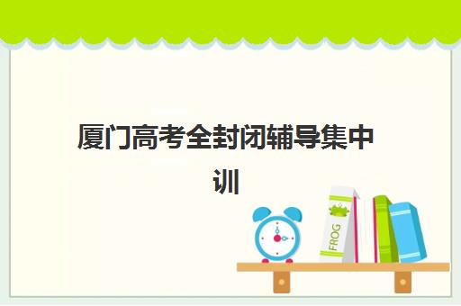 厦门高考全封闭辅导集中训练营在哪个学校？2025年最新学校地址分布与择校全攻略