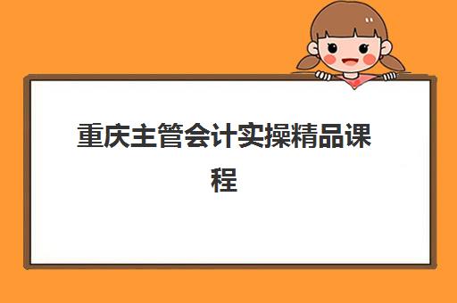 重庆主管会计实操精品课程辅导机构有哪些地方？2025年最新排名与校区地址全攻略