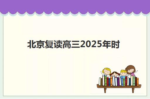北京复读高三2025年时间公布如何查询？最新校历安排、报名时间与备考规划指南
