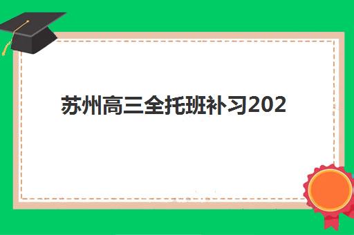 苏州高三全托班补习2025年报名人数统计如何查询？最新数据解读、热门机构分析与科学择校全指南