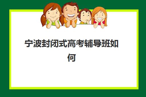 宁波封闭式高考辅导班如何选择？十大集训营排名、费用对比与择校指南
