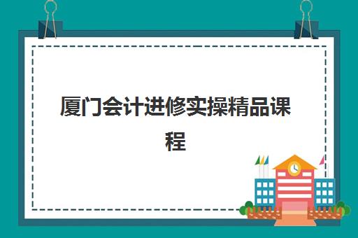 厦门会计进修实操精品课程预报名时间2026年如何规划?最新课程安排、报名步骤与精选培训机构全攻略 厦门会计进修实操精品课程预报名时间2026年如何规划?最新课程安排、报名步骤与精选培训机构全攻略