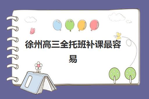 徐州高三全托班补课最容易的大学有哪些？2025年录取数据与择校全攻略