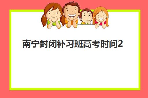 南宁封闭补习班高考时间2025具体时间如何科学规划？最新时间表、备考策略与成功案例深度解析