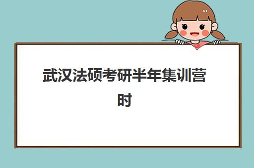 武汉法硕考研半年集训营时间2025年公布？最新课程安排、集训特色与择校指南