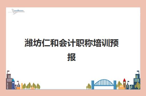 潍坊仁和会计职称培训预报名考点查询系统如何使用?2025年最新操作步骤与时间安排全指南 潍坊仁和会计职称培训预报名考点查询系统如何使用?2025年最新操作步骤与时间安排全指南