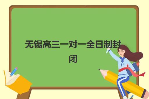 无锡高三一对一全日制封闭式集训营怎么样？2025年十大机构课程特色、收费标准与择校全攻略